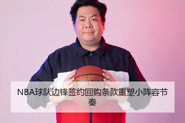 NBA球队边锋签约回购条款重塑小阵容节奏（WD ENTERTAINMENT）