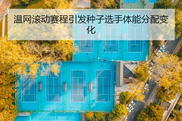 温网滚动赛程引发种子选手体能分配变化 - WD ENTERTAINMENT